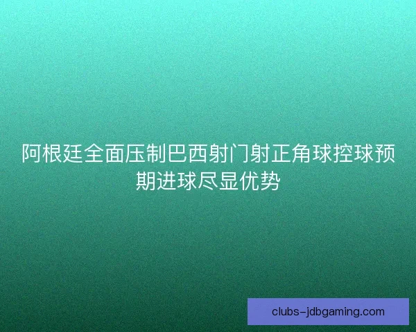 阿根廷全面压制巴西射门射正角球控球预期进球尽显优势