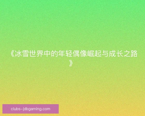 《冰雪世界中的年轻偶像崛起与成长之路》