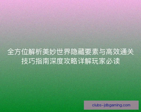 全方位解析美妙世界隐藏要素与高效通关技巧指南深度攻略详解玩家必读