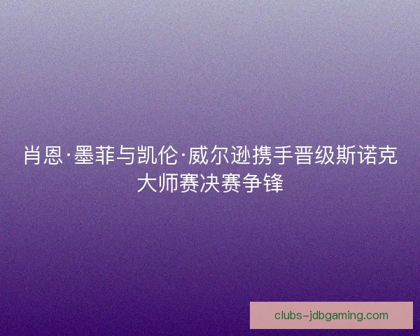 肖恩·墨菲与凯伦·威尔逊携手晋级斯诺克大师赛决赛争锋