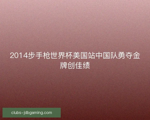 2014步手枪世界杯美国站中国队勇夺金牌创佳绩
