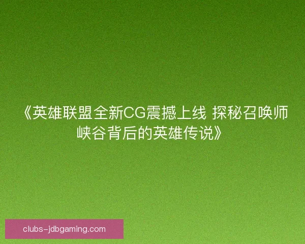 《英雄联盟全新CG震撼上线 探秘召唤师峡谷背后的英雄传说》 《英雄联盟全新CG震撼上线 探秘召唤师峡谷背后的英雄传说》