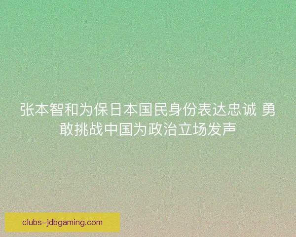 张本智和为保日本国民身份表达忠诚 勇敢挑战中国为政治立场发声 张本智和为保日本国民身份表达忠诚 勇敢挑战中国为政治立场发声