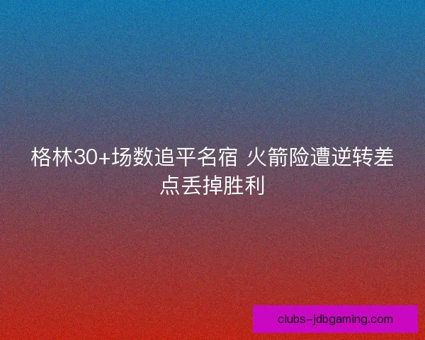 格林30+场数追平名宿 火箭险遭逆转差点丢掉胜利