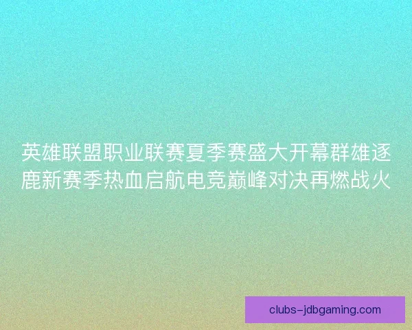 英雄联盟职业联赛夏季赛盛大开幕群雄逐鹿新赛季热血启航电竞巅峰对决再燃战火