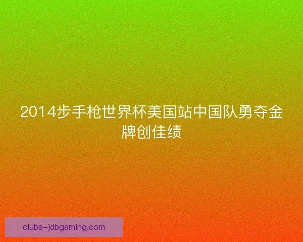 2014步手枪世界杯美国站中国队勇夺金牌创佳绩