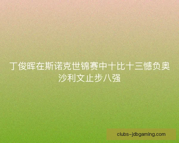 丁俊晖在斯诺克世锦赛中十比十三憾负奥沙利文止步八强 丁俊晖在斯诺克世锦赛中十比十三憾负奥沙利文止步八强