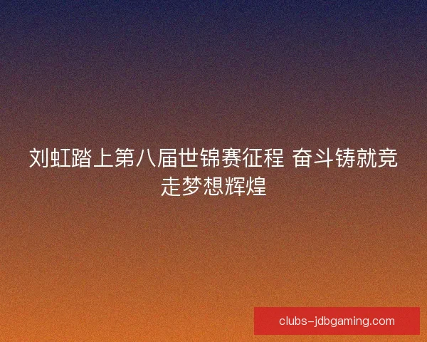 刘虹踏上第八届世锦赛征程 奋斗铸就竞走梦想辉煌