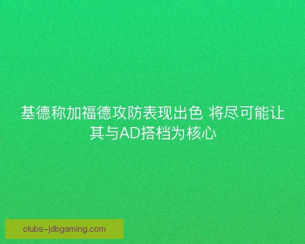 基德称加福德攻防表现出色 将尽可能让其与AD搭档为核心 基德称加福德攻防表现出色 将尽可能让其与AD搭档为核心