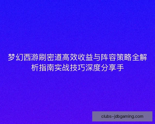 梦幻西游刷密道高效收益与阵容策略全解析指南实战技巧深度分享手