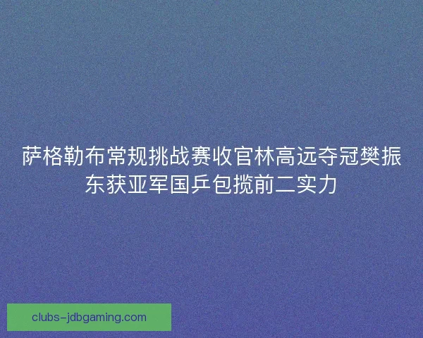 萨格勒布常规挑战赛收官林高远夺冠樊振东获亚军国乒包揽前二实力