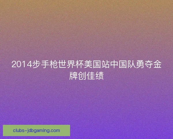2014步手枪世界杯美国站中国队勇夺金牌创佳绩