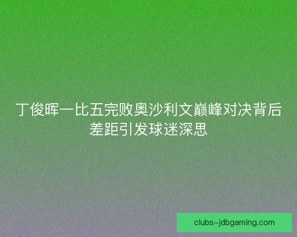 丁俊晖一比五完败奥沙利文巅峰对决背后差距引发球迷深思