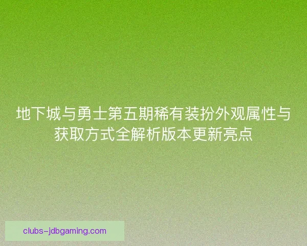 地下城与勇士第五期稀有装扮外观属性与获取方式全解析版本更新亮点