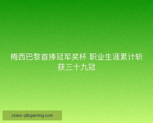梅西巴黎首捧冠军奖杯 职业生涯累计斩获三十九冠