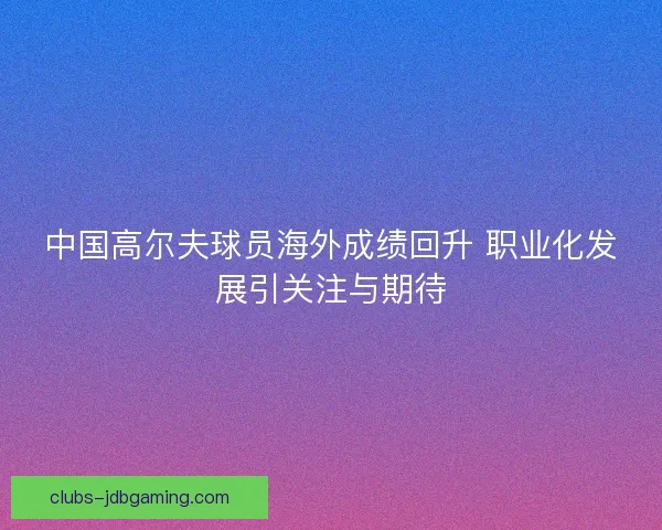 中国高尔夫球员海外成绩回升 职业化发展引关注与期待