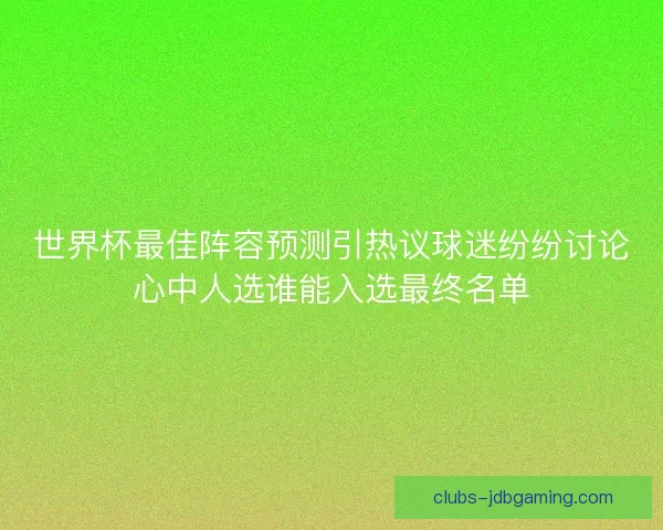 世界杯最佳阵容预测引热议球迷纷纷讨论心中人选谁能入选最终名单 世界杯最佳阵容预测引热议球迷纷纷讨论心中人选谁能入选最终名单